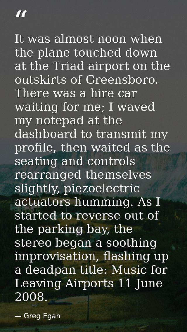 It was almost noon when the plane touched down at the Triad airport on the outskirts of Greensboro. There was a hire car — Greg Egan