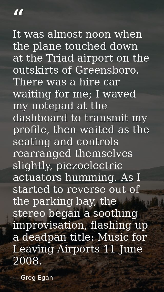It was almost noon when the plane touched down at the Triad airport on the outskirts of Greensboro. There was a hire car — Greg Egan
