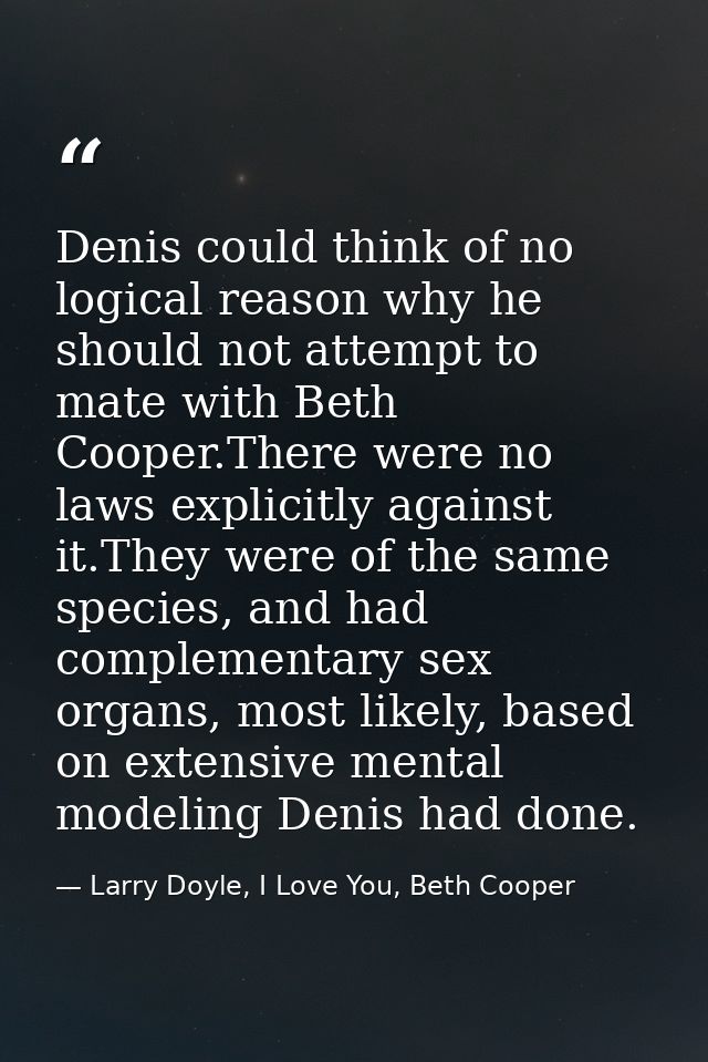 Denis could think of no logical reason why he should not attempt to mate with Beth Cooper.There were no laws explicitly  — Larry Doyle, I Love You, Beth Cooper