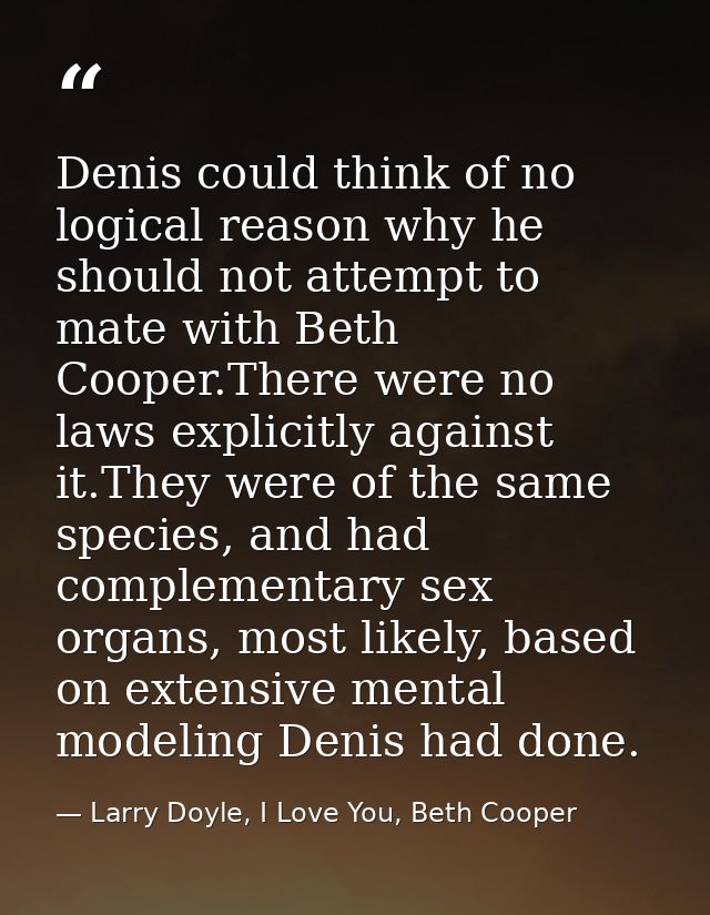 Denis could think of no logical reason why he should not attempt to mate with Beth Cooper.There were no laws explicitly  — Larry Doyle, I Love You, Beth Cooper