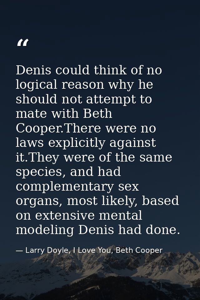 Denis could think of no logical reason why he should not attempt to mate with Beth Cooper.There were no laws explicitly  — Larry Doyle, I Love You, Beth Cooper