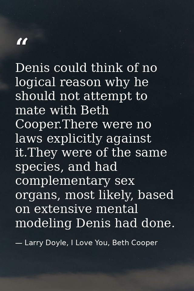 Denis could think of no logical reason why he should not attempt to mate with Beth Cooper.There were no laws explicitly  — Larry Doyle, I Love You, Beth Cooper