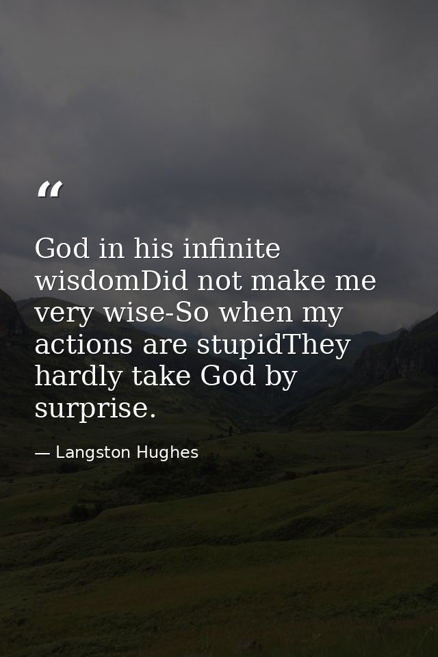God in his infinite wisdomDid not make me very wise-So when my actions are stupidThey hardly take God by surprise. — Langston Hughes
