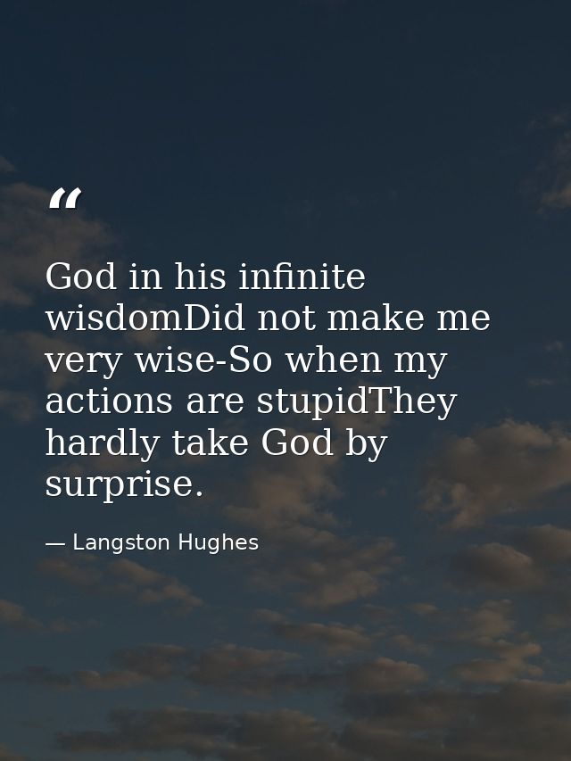 God in his infinite wisdomDid not make me very wise-So when my actions are stupidThey hardly take God by surprise. — Langston Hughes