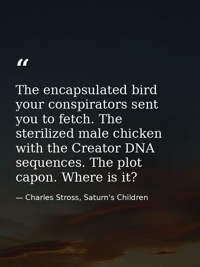 The encapsulated bird your conspirators sent you to fetch. The sterilized male chicken with the Creator DNA sequences. T — Charles Stross, Saturn's Children