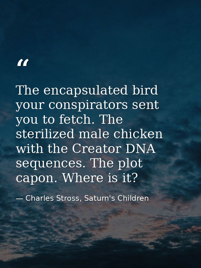 The encapsulated bird your conspirators sent you to fetch. The sterilized male chicken with the Creator DNA sequences. T — Charles Stross, Saturn's Children