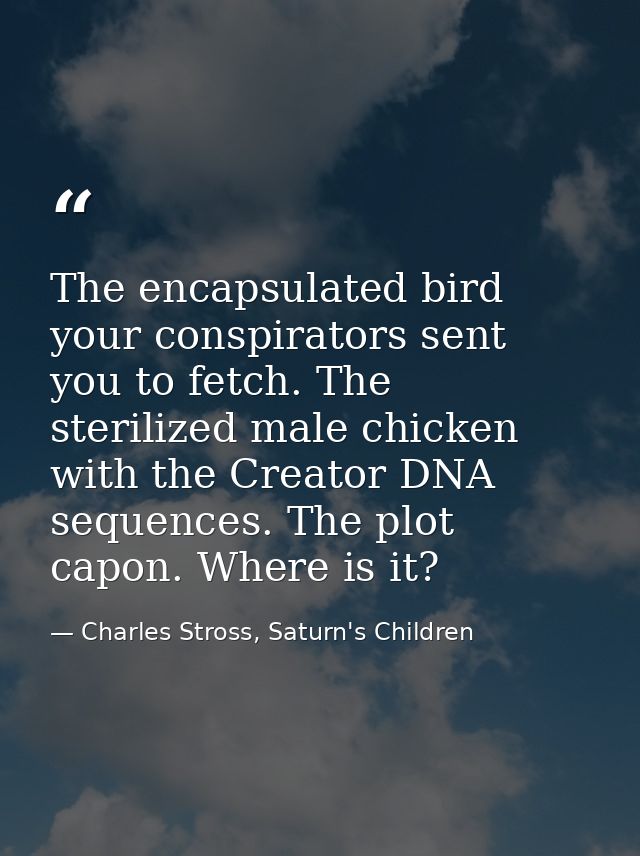 The encapsulated bird your conspirators sent you to fetch. The sterilized male chicken with the Creator DNA sequences. T — Charles Stross, Saturn's Children