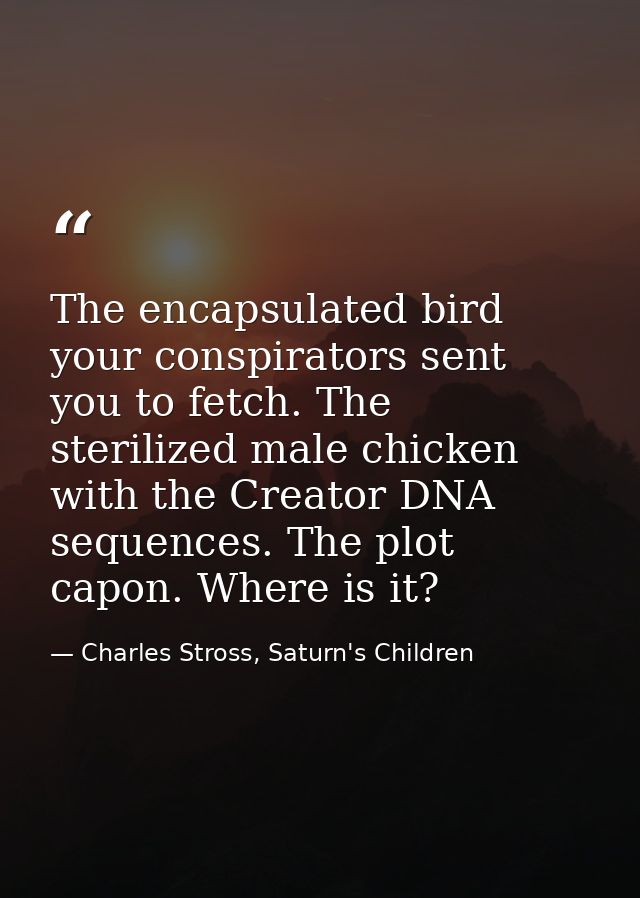 The encapsulated bird your conspirators sent you to fetch. The sterilized male chicken with the Creator DNA sequences. T — Charles Stross, Saturn's Children