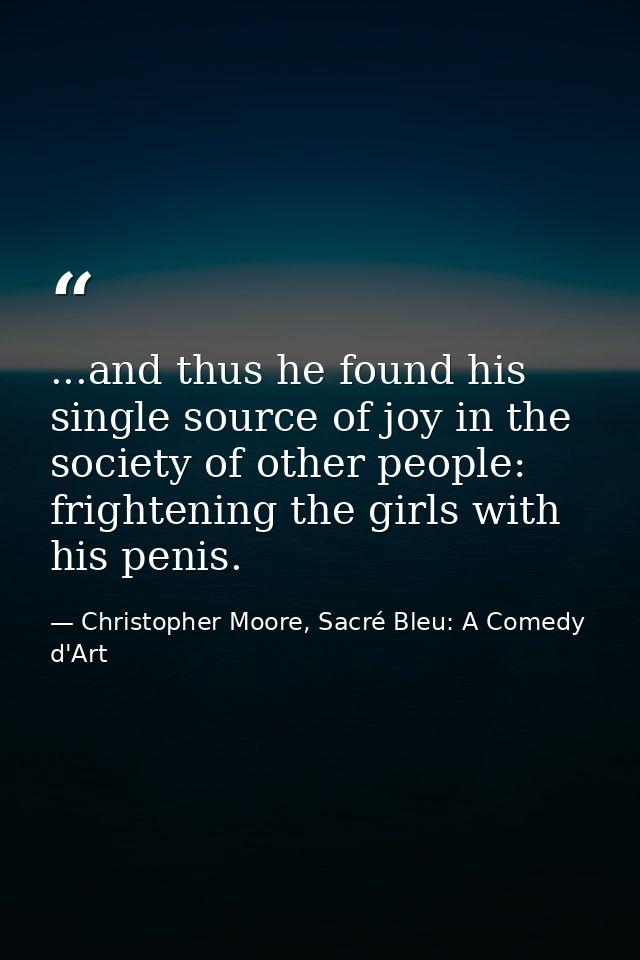 ...and thus he found his single source of joy in the society of other people: frightening the girls with his penis. — Christopher Moore, Sacré Bleu: A Comedy d'Art
