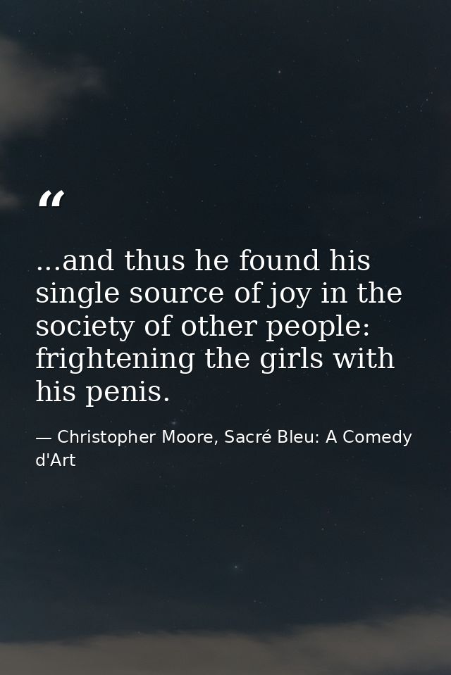...and thus he found his single source of joy in the society of other people: frightening the girls with his penis. — Christopher Moore, Sacré Bleu: A Comedy d'Art