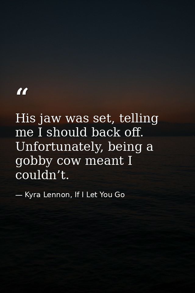 His jaw was set, telling me I should back off. Unfortunately, being a gobby cow meant I couldn’t. — Kyra Lennon, If I Let You Go