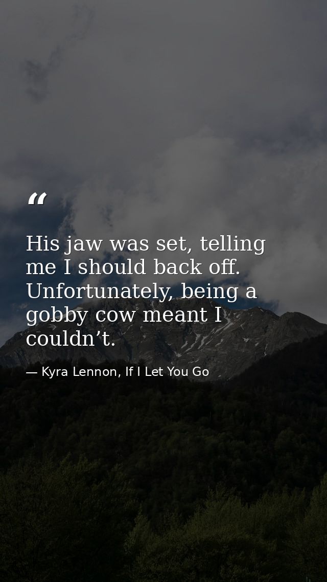 His jaw was set, telling me I should back off. Unfortunately, being a gobby cow meant I couldn’t. — Kyra Lennon, If I Let You Go