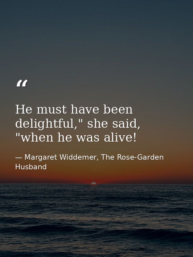 He must have been delightful," she said, "when he was alive! — Margaret Widdemer, The Rose-Garden Husband