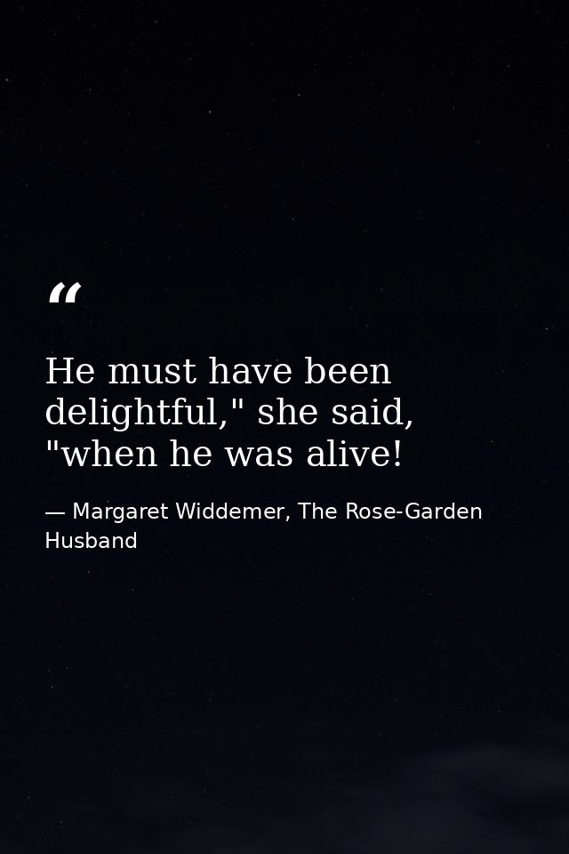 He must have been delightful," she said, "when he was alive! — Margaret Widdemer, The Rose-Garden Husband