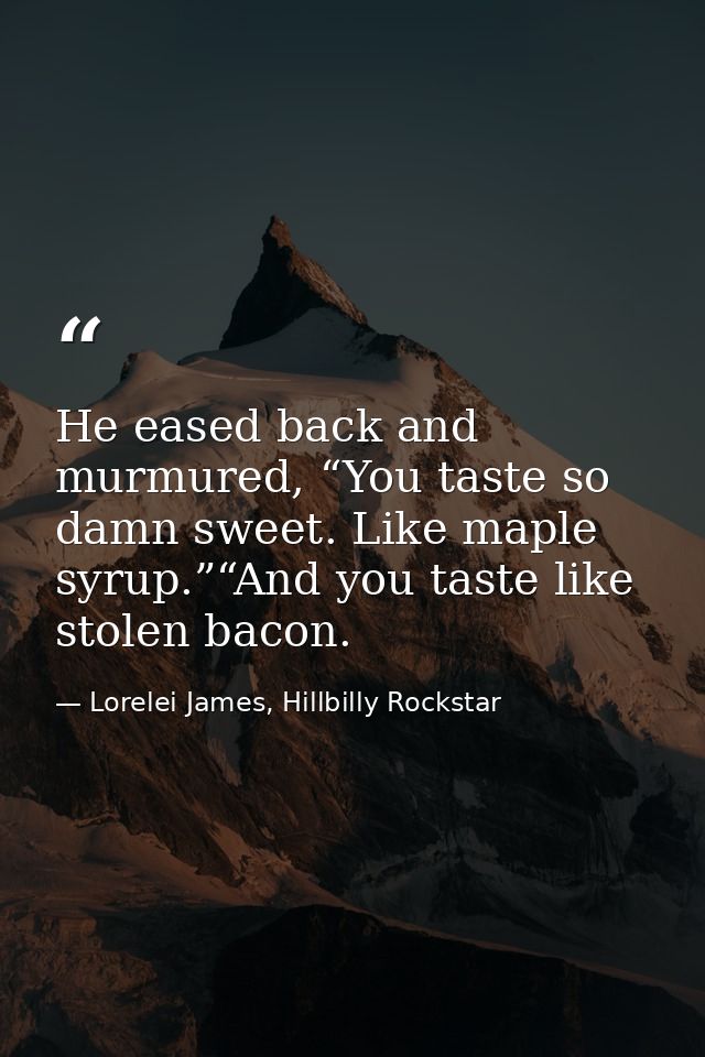 He eased back and murmured, “You taste so damn sweet. Like maple syrup.”“And you taste like stolen bacon. — Lorelei James, Hillbilly Rockstar