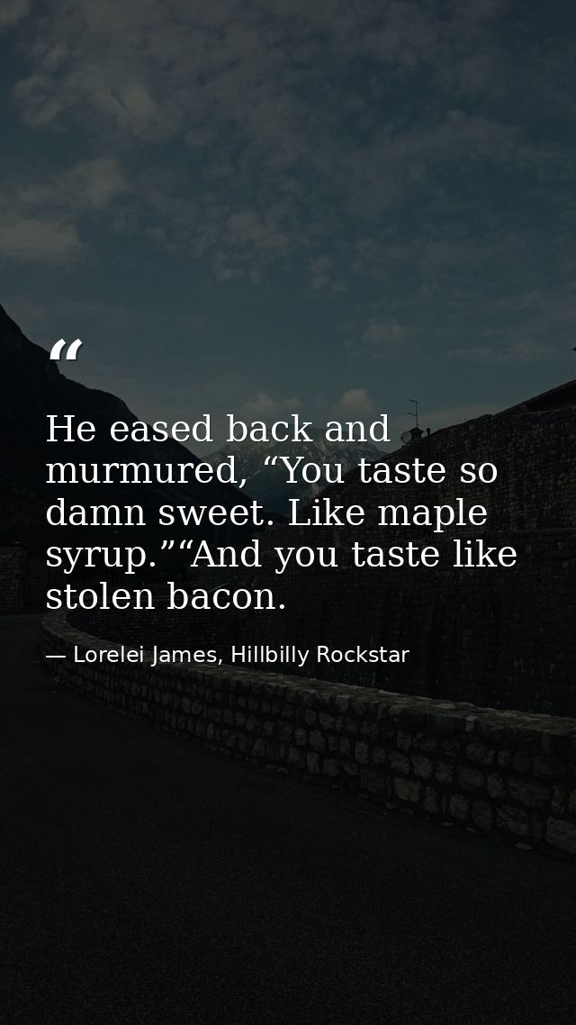 He eased back and murmured, “You taste so damn sweet. Like maple syrup.”“And you taste like stolen bacon. — Lorelei James, Hillbilly Rockstar