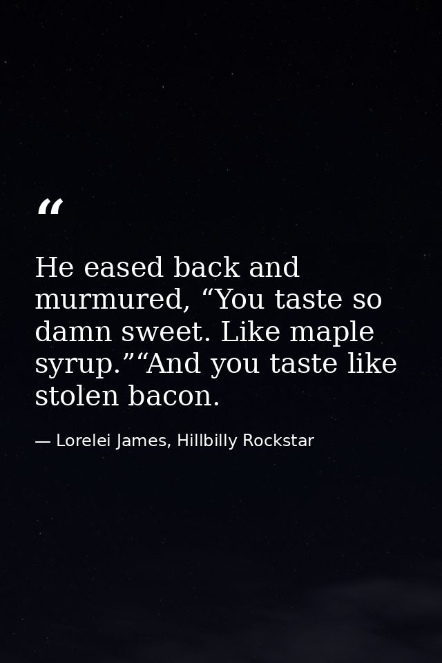He eased back and murmured, “You taste so damn sweet. Like maple syrup.”“And you taste like stolen bacon. — Lorelei James, Hillbilly Rockstar