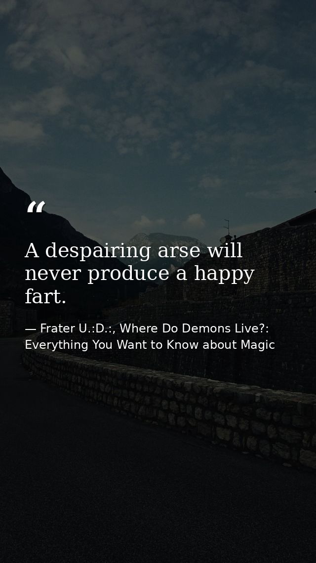 A despairing arse will never produce a happy fart. — Frater U.:D.:, Where Do Demons Live?: Everything You Want to Know about Magic