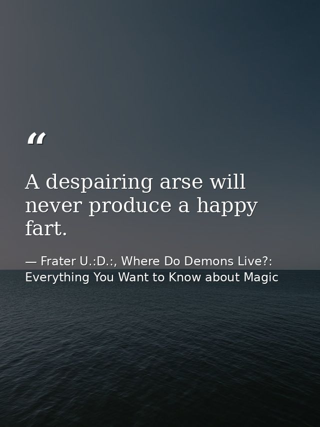 A despairing arse will never produce a happy fart. — Frater U.:D.:, Where Do Demons Live?: Everything You Want to Know about Magic
