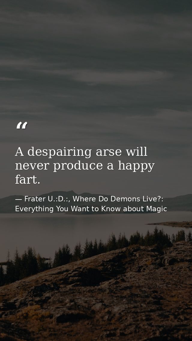 A despairing arse will never produce a happy fart. — Frater U.:D.:, Where Do Demons Live?: Everything You Want to Know about Magic