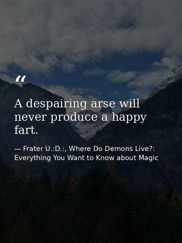 A despairing arse will never produce a happy fart. — Frater U.:D.:, Where Do Demons Live?: Everything You Want to Know about Magic