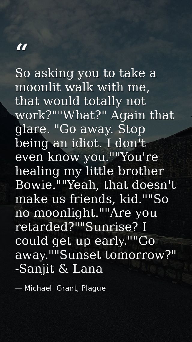 So asking you to take a moonlit walk with me, that would totally not work?""What?" Again that glare. "Go away. Stop bein — Michael  Grant, Plague