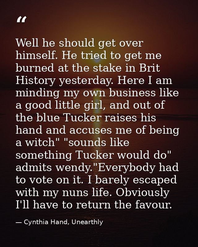 Well he should get over himself. He tried to get me burned at the stake in Brit History yesterday. Here I am minding my  — Cynthia Hand, Unearthly