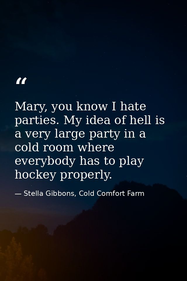 Mary, you know I hate parties. My idea of hell is a very large party in a cold room where everybody has to play hockey p — Stella Gibbons, Cold Comfort Farm