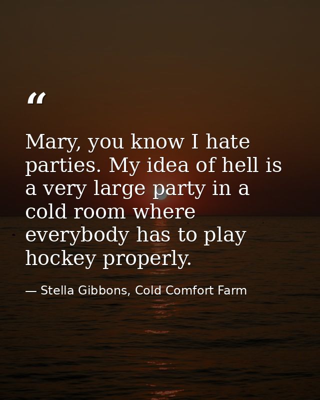 Mary, you know I hate parties. My idea of hell is a very large party in a cold room where everybody has to play hockey p — Stella Gibbons, Cold Comfort Farm