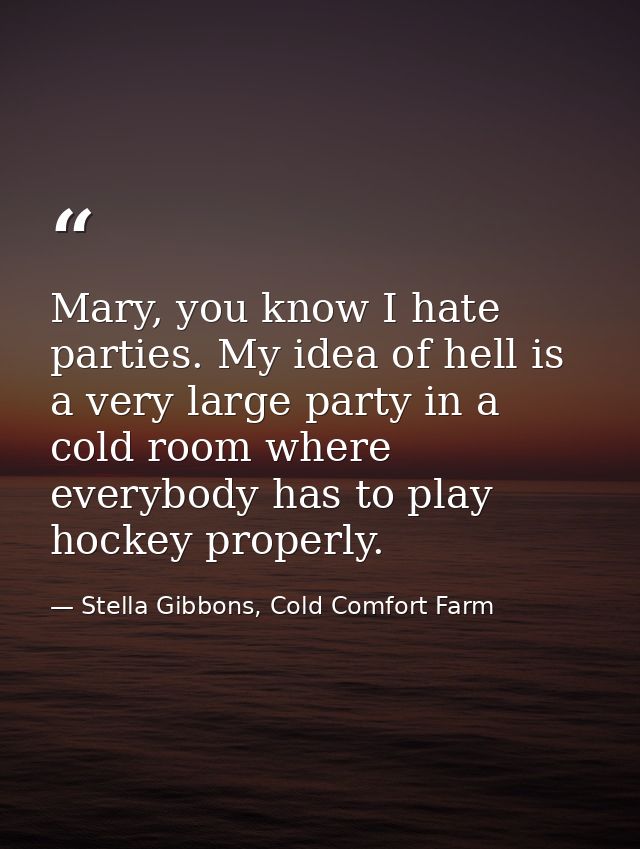 Mary, you know I hate parties. My idea of hell is a very large party in a cold room where everybody has to play hockey p — Stella Gibbons, Cold Comfort Farm