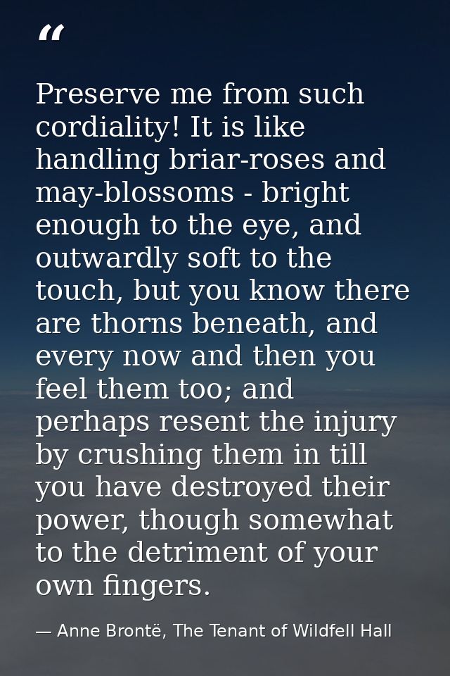 Preserve me from such cordiality! It is like handling briar-roses and may-blossoms - bright enough to the eye, and outwa — Anne Brontë, The Tenant of Wildfell Hall