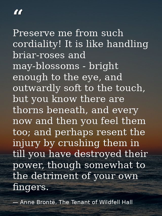 Preserve me from such cordiality! It is like handling briar-roses and may-blossoms - bright enough to the eye, and outwa — Anne Brontë, The Tenant of Wildfell Hall