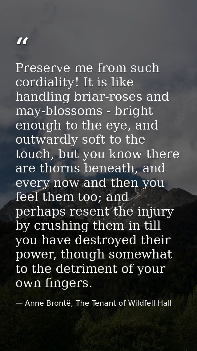 Preserve me from such cordiality! It is like handling briar-roses and may-blossoms - bright enough to the eye, and outwa — Anne Brontë, The Tenant of Wildfell Hall