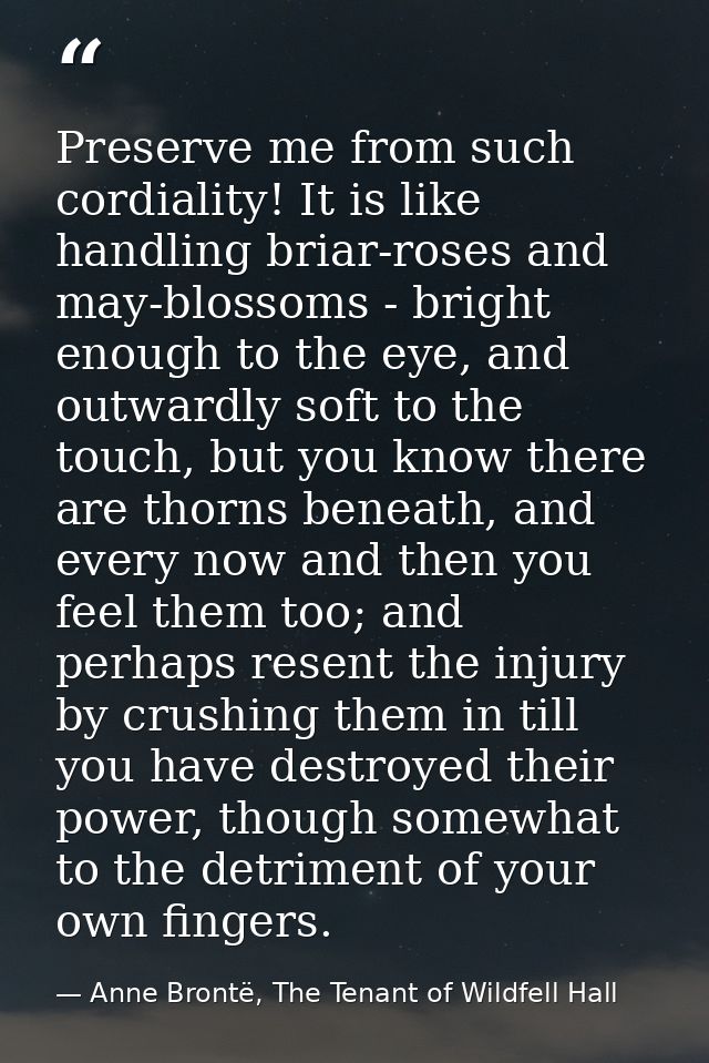 Preserve me from such cordiality! It is like handling briar-roses and may-blossoms - bright enough to the eye, and outwa — Anne Brontë, The Tenant of Wildfell Hall