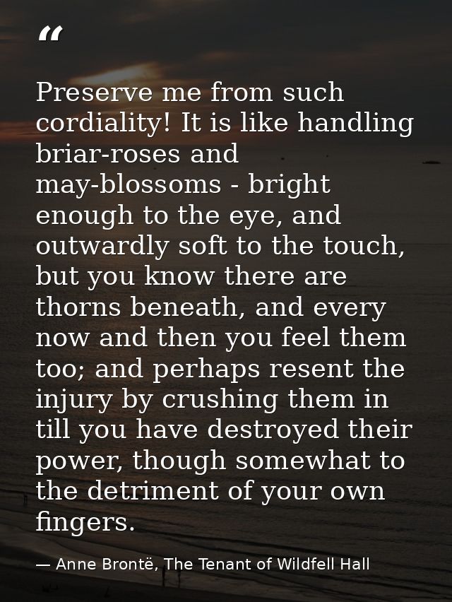 Preserve me from such cordiality! It is like handling briar-roses and may-blossoms - bright enough to the eye, and outwa — Anne Brontë, The Tenant of Wildfell Hall