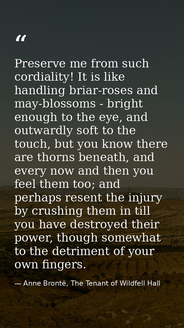 Preserve me from such cordiality! It is like handling briar-roses and may-blossoms - bright enough to the eye, and outwa — Anne Brontë, The Tenant of Wildfell Hall
