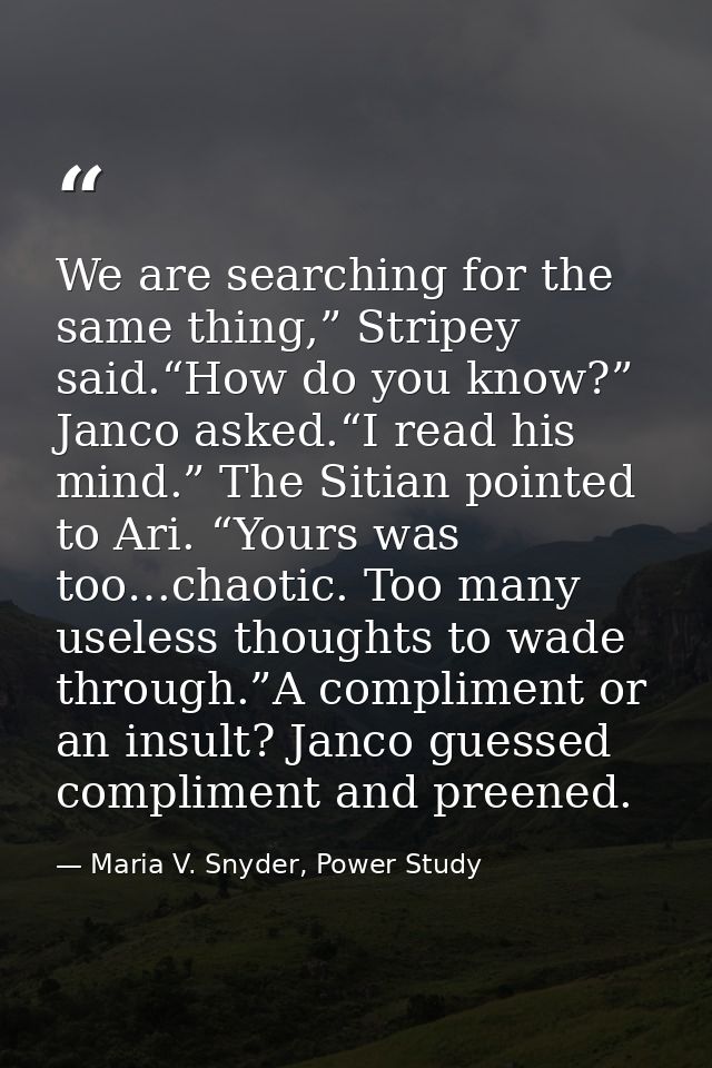 We are searching for the same thing,” Stripey said.“How do you know?” Janco asked.“I read his mind.” The Sitian pointed  — Maria V. Snyder, Power Study