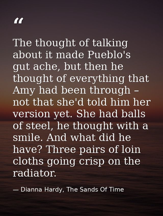 The thought of talking about it made Pueblo's gut ache, but then he thought of everything that Amy had been through – no — Dianna Hardy, The Sands Of Time