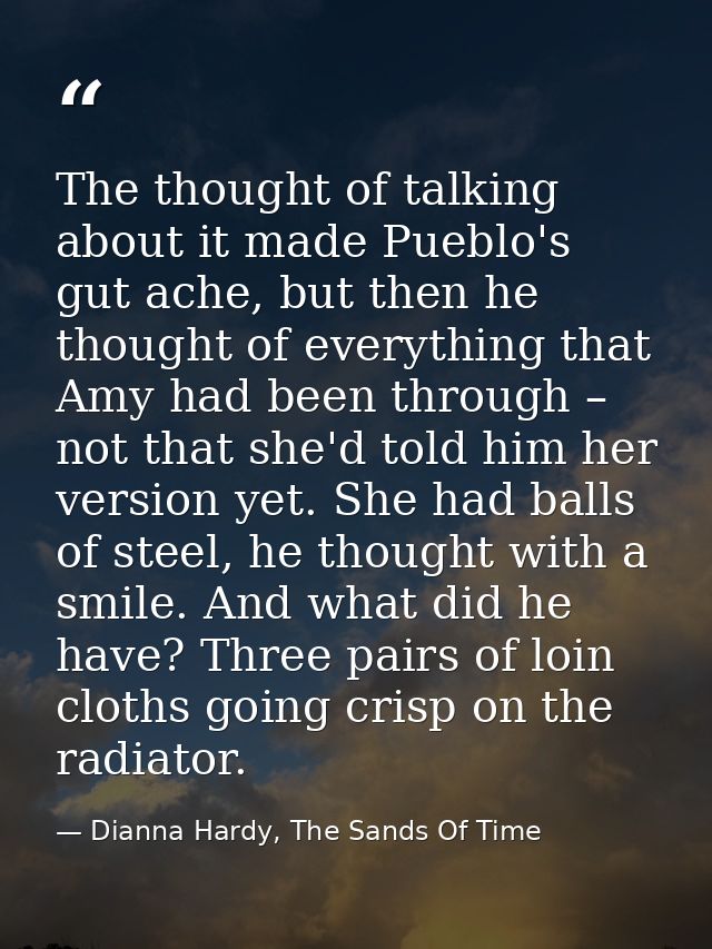 The thought of talking about it made Pueblo's gut ache, but then he thought of everything that Amy had been through – no — Dianna Hardy, The Sands Of Time