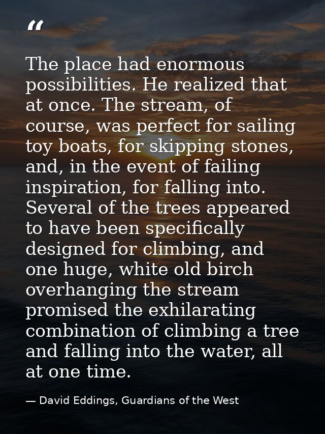 The place had enormous possibilities. He realized that at once. The stream, of course, was perfect for sailing toy boats — David Eddings, Guardians of the West