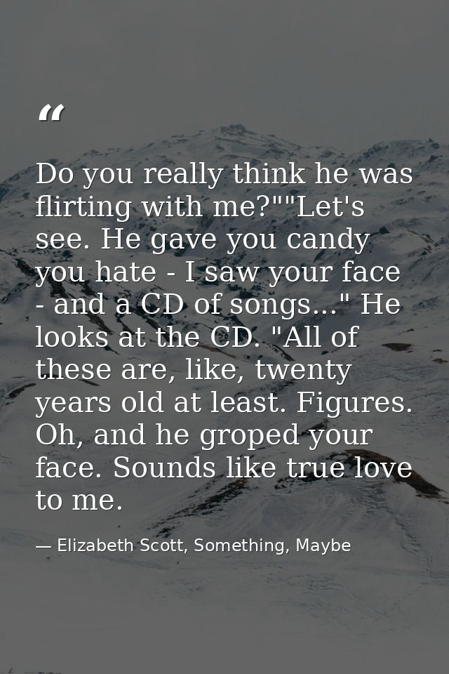 Do you really think he was flirting with me?""Let's see. He gave you candy you hate - I saw your face - and a CD of song — Elizabeth Scott, Something, Maybe