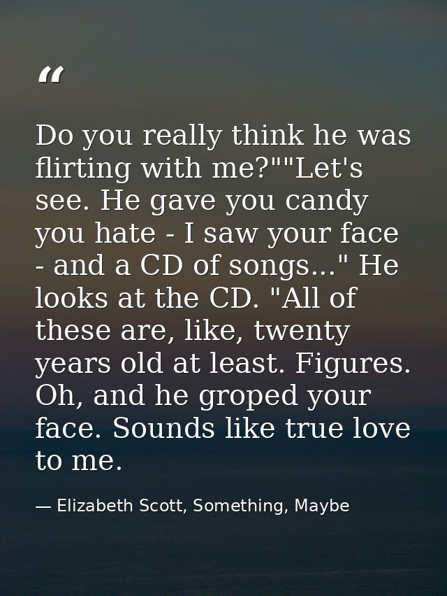 Do you really think he was flirting with me?""Let's see. He gave you candy you hate - I saw your face - and a CD of song — Elizabeth Scott, Something, Maybe