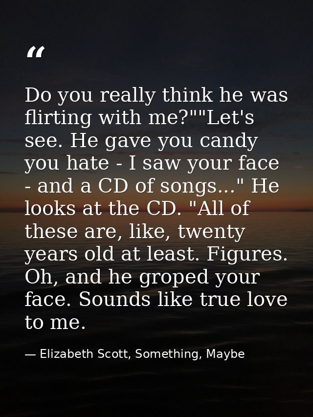 Do you really think he was flirting with me?""Let's see. He gave you candy you hate - I saw your face - and a CD of song — Elizabeth Scott, Something, Maybe
