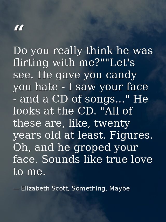 Do you really think he was flirting with me?""Let's see. He gave you candy you hate - I saw your face - and a CD of song — Elizabeth Scott, Something, Maybe