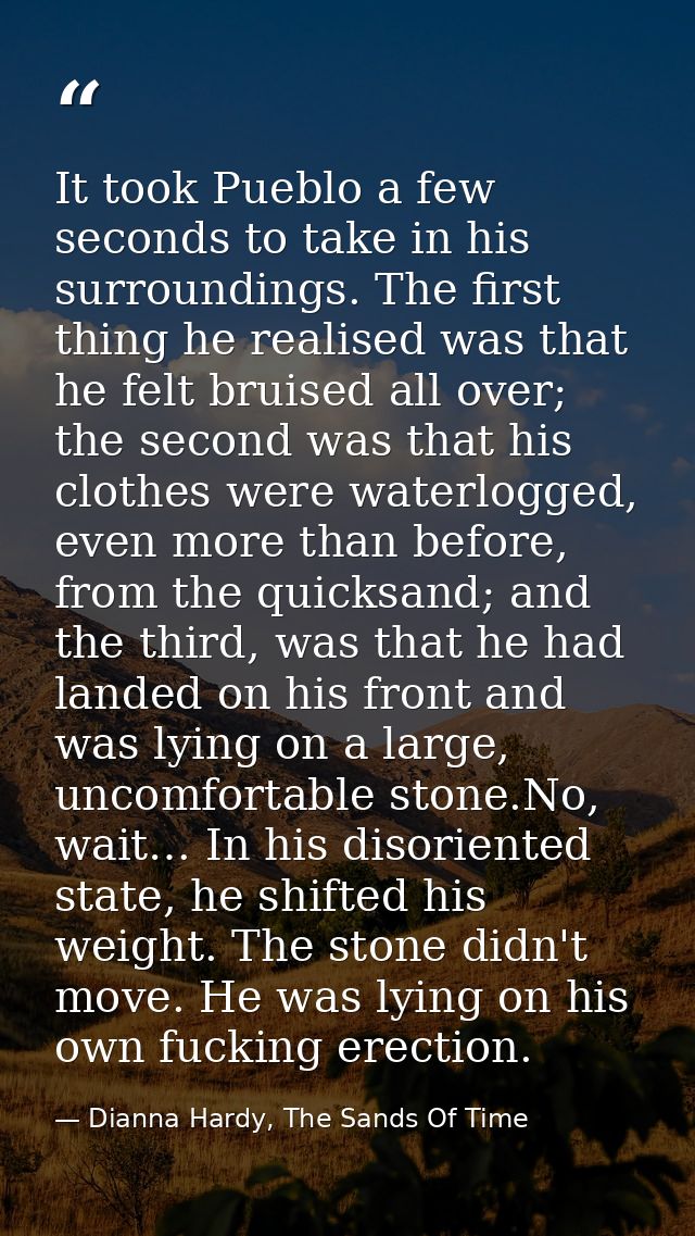 It took Pueblo a few seconds to take in his surroundings. The first thing he realised was that he felt bruised all over; — Dianna Hardy, The Sands Of Time
