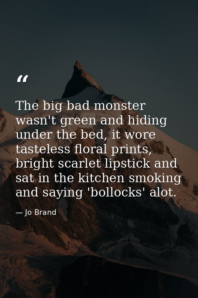 The big bad monster wasn't green and hiding under the bed, it wore tasteless floral prints, bright scarlet lipstick and  — Jo Brand