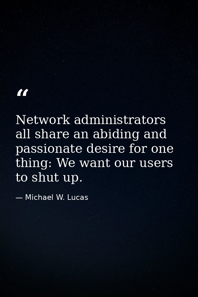 Network administrators all share an abiding and passionate desire for one thing: We want our users to shut up. — Michael W. Lucas