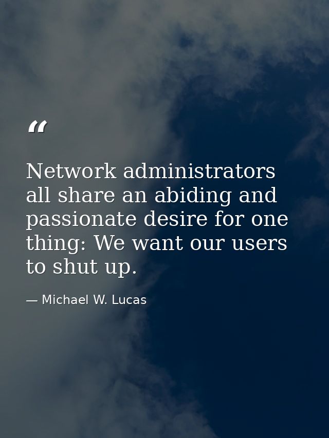 Network administrators all share an abiding and passionate desire for one thing: We want our users to shut up. — Michael W. Lucas