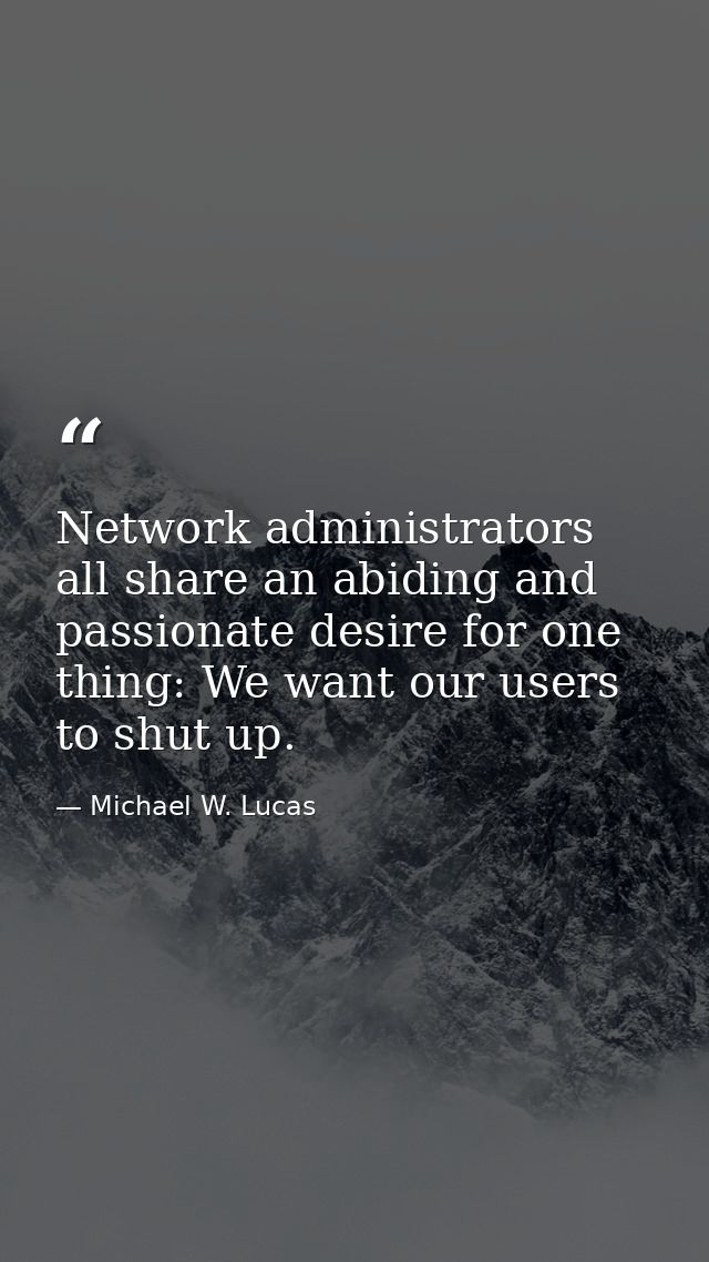 Network administrators all share an abiding and passionate desire for one thing: We want our users to shut up. — Michael W. Lucas