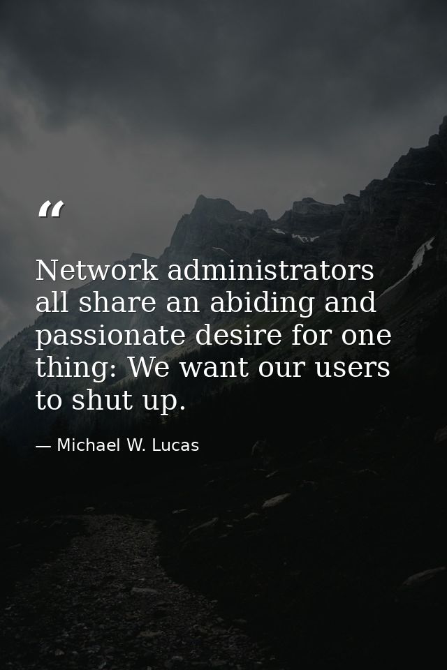 Network administrators all share an abiding and passionate desire for one thing: We want our users to shut up. — Michael W. Lucas